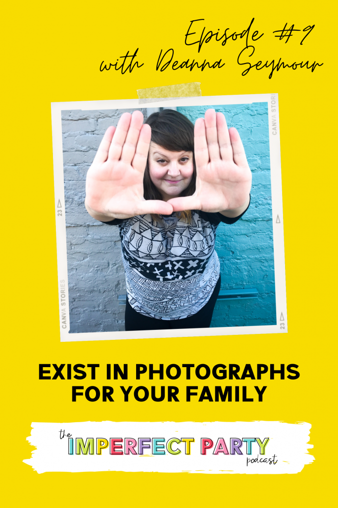 Episode 9 with Deanna Seymour on the Imperfect Party podcast is telling us to "Exist in Photographs For Your Family" 