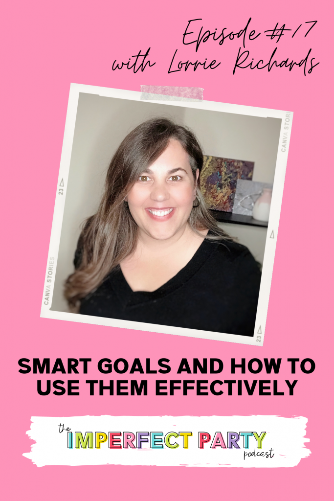 SMART Goals and how to use them effectively. Episode 17 on the Imperfect Party podcast. Guest Lorrie Richards talks today about how to make goals less overwhelming. 