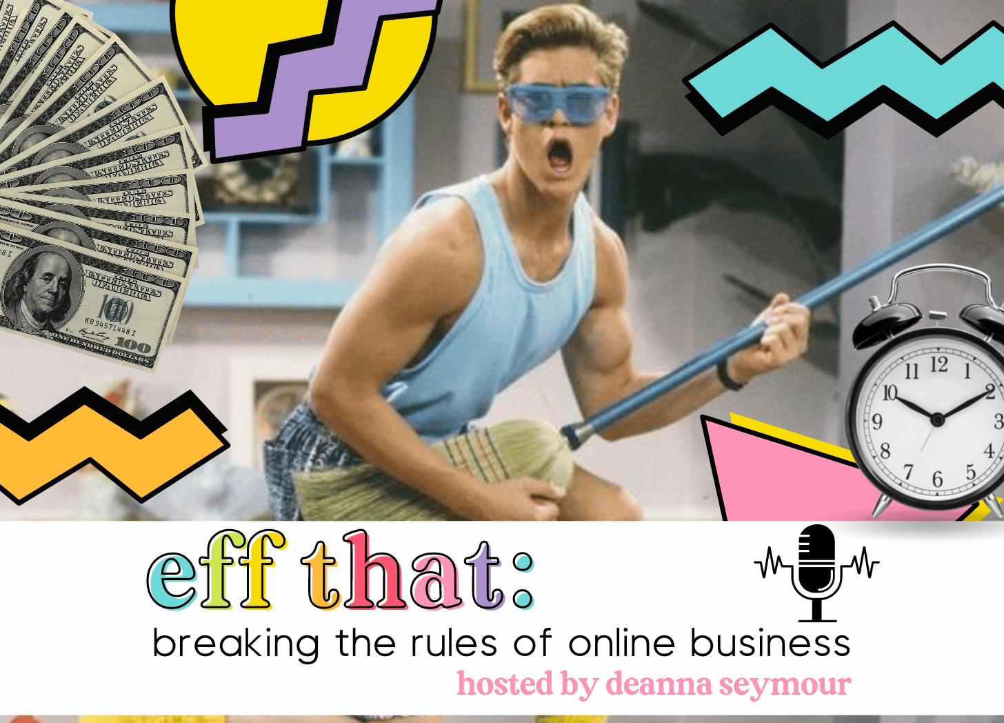 A collage of Zack Morris playing a broom as a guitar with blue sunglasses on. There are 90s graphic elements around him and fanned out $100 bills and an alarm clock. The words "Eff that: breaking the rules of online business hosted by Deanna Seymour" are at the bottom.